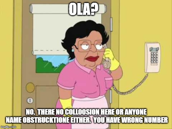 Consuela |  OLA? NO.  THERE NO COLLOOSION HERE OR ANYONE NAME OBSTRUCKTIONE EITHER.  YOU HAVE WRONG NUMBER | image tagged in memes,consuela | made w/ Imgflip meme maker