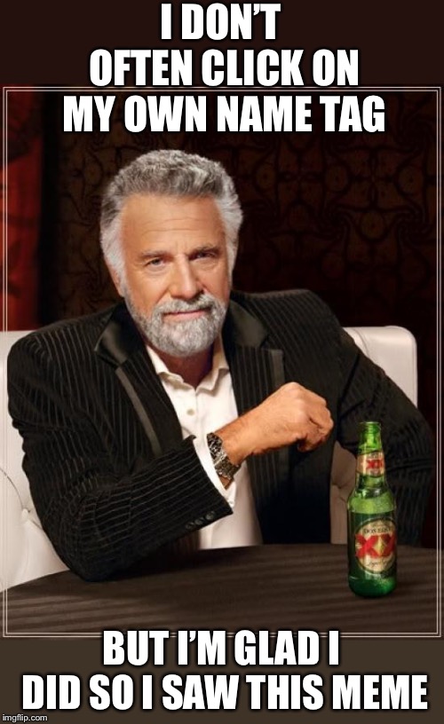 The Most Interesting Man In The World Meme | I DON’T OFTEN CLICK ON MY OWN NAME TAG BUT I’M GLAD I DID SO I SAW THIS MEME | image tagged in memes,the most interesting man in the world | made w/ Imgflip meme maker