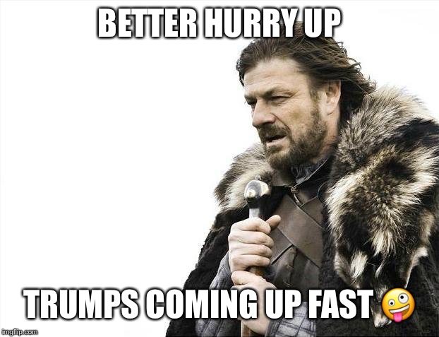 Brace Yourselves X is Coming Meme | BETTER HURRY UP TRUMPS COMING UP FAST ? | image tagged in memes,brace yourselves x is coming | made w/ Imgflip meme maker