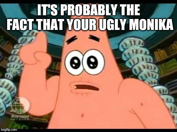 Patrick Says Meme | IT'S PROBABLY THE FACT THAT YOUR UGLY MONIKA | image tagged in memes,patrick says | made w/ Imgflip meme maker