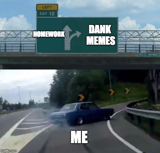 Left Exit 12 Off Ramp | HOMEWORK; DANK MEMES; ME | image tagged in memes,left exit 12 off ramp | made w/ Imgflip meme maker