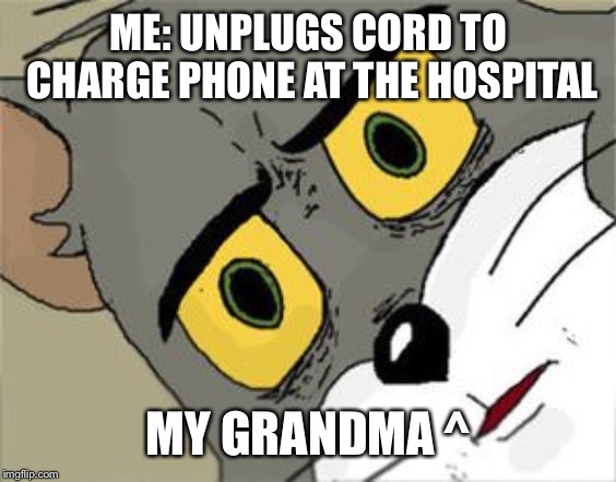 Unsettled Tom |  ME: UNPLUGS CORD TO CHARGE PHONE AT THE HOSPITAL; MY GRANDMA ^ | image tagged in unsettled tom | made w/ Imgflip meme maker