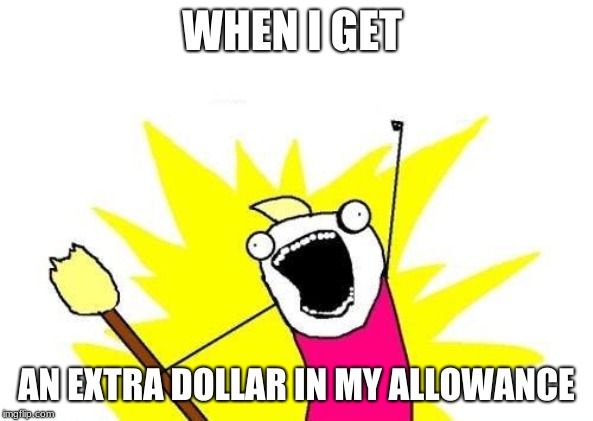 X All The Y Meme | WHEN I GET; AN EXTRA DOLLAR IN MY ALLOWANCE | image tagged in memes,x all the y | made w/ Imgflip meme maker