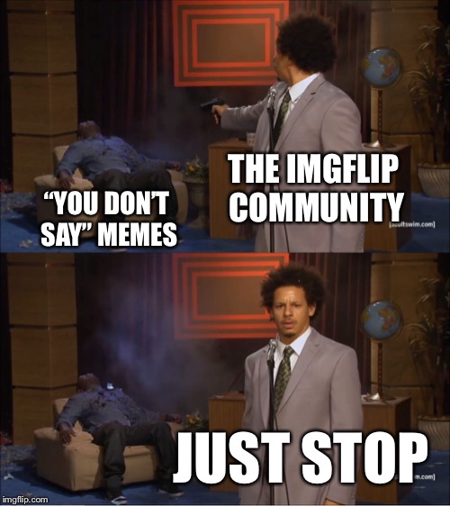 Stop the SPAM now | THE IMGFLIP COMMUNITY; “YOU DON’T SAY” MEMES; JUST STOP | image tagged in memes,who killed hannibal | made w/ Imgflip meme maker