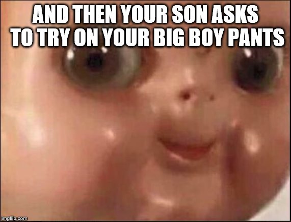 Hehe | AND THEN YOUR SON ASKS TO TRY ON YOUR BIG BOY PANTS | image tagged in hehe | made w/ Imgflip meme maker