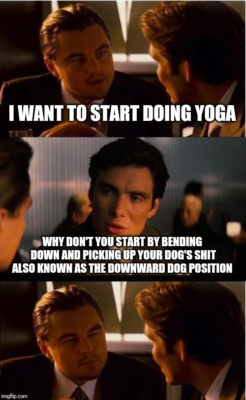A Neighbor's Nightmare  | I WANT TO START DOING YOGA; WHY DON'T YOU START BY BENDING DOWN AND PICKING UP YOUR DOG'S SHIT ALSO KNOWN AS THE DOWNWARD DOG POSITION | image tagged in memes,inception,funny,yoga | made w/ Imgflip meme maker
