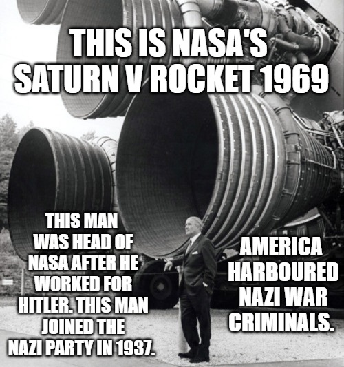 History WTF!? NASA and the Nazi.  | THIS IS NASA'S SATURN V ROCKET 1969; THIS MAN WAS HEAD OF NASA AFTER HE WORKED FOR HITLER. THIS MAN JOINED THE NAZI PARTY IN 1937. AMERICA HARBOURED NAZI WAR CRIMINALS. | image tagged in nazi,nasa,history | made w/ Imgflip meme maker