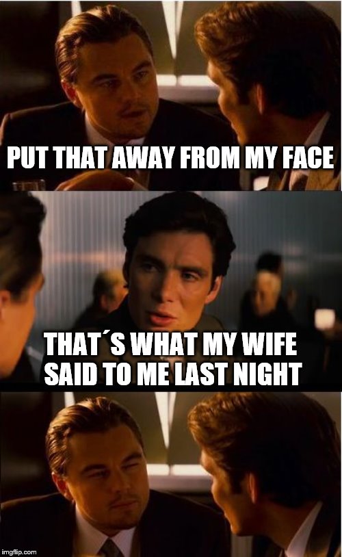Inception Meme | PUT THAT AWAY FROM MY FACE; THAT´S WHAT MY WIFE SAID TO ME LAST NIGHT | image tagged in memes,inception | made w/ Imgflip meme maker