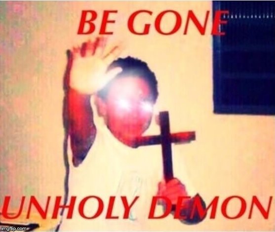 Be gone unholy demon | . | image tagged in be gone unholy demon | made w/ Imgflip meme maker