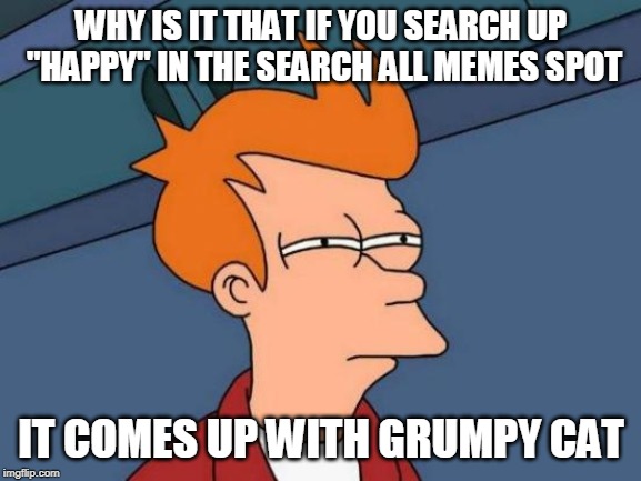 I'm serious, go do it right now. | WHY IS IT THAT IF YOU SEARCH UP "HAPPY" IN THE SEARCH ALL MEMES SPOT; IT COMES UP WITH GRUMPY CAT | image tagged in memes,futurama fry | made w/ Imgflip meme maker