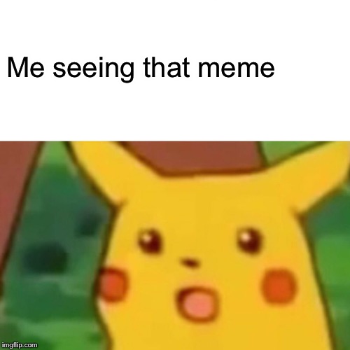 Surprised Pikachu Meme | Me seeing that meme | image tagged in memes,surprised pikachu | made w/ Imgflip meme maker