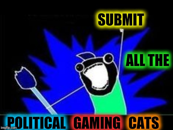 X All The Y - Blacklight | SUBMIT ALL THE POLITICAL GAMING CATS | image tagged in x all the y - blacklight | made w/ Imgflip meme maker