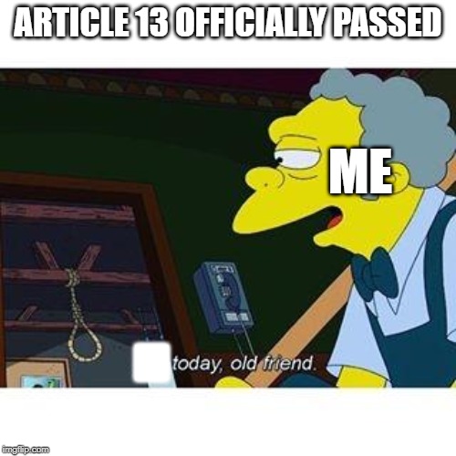 Today Old friend | ARTICLE 13 OFFICIALLY PASSED; ME; . | image tagged in today,suicide,article 13 | made w/ Imgflip meme maker