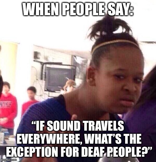 Black Girl Wat | WHEN PEOPLE SAY:; “IF SOUND TRAVELS EVERYWHERE, WHAT’S THE EXCEPTION FOR DEAF PEOPLE?” | image tagged in memes,black girl wat | made w/ Imgflip meme maker