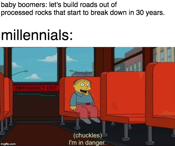 I'm in Danger + blank place above | baby boomers: let's build roads out of processed rocks that start to break down in 30 years. millennials: | image tagged in i'm in danger  blank place above,memes | made w/ Imgflip meme maker