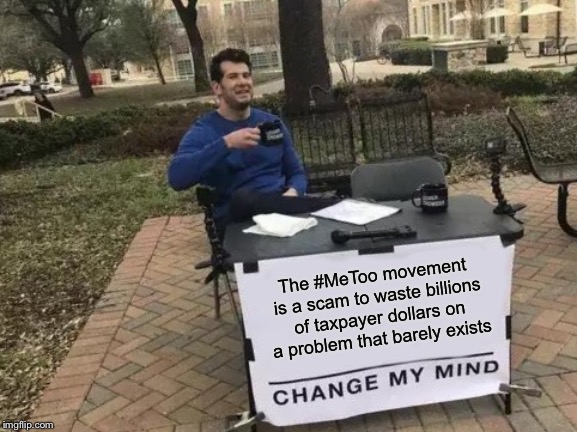 Change My Mind Meme | The #MeToo movement is a scam to waste billions of taxpayer dollars on a problem that barely exists | image tagged in memes,change my mind | made w/ Imgflip meme maker