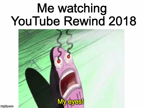 If you haven't seen it...don't. Just dislike it with all your accounts! | Me watching YouTube Rewind 2018; My eyes! | image tagged in memes,funny,dank memes,youtube,youtube rewind 2018,spongebob | made w/ Imgflip meme maker