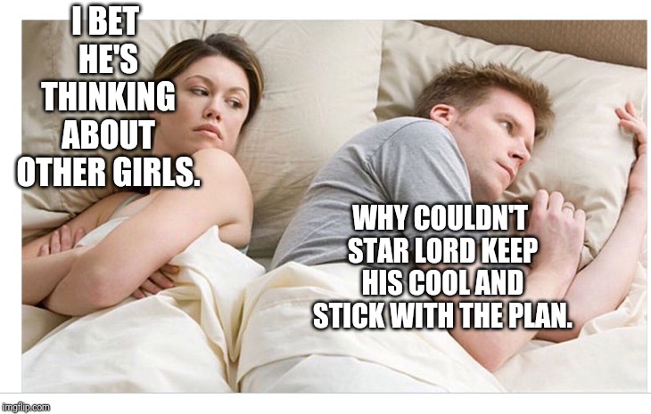 Thinking of other girls | I BET HE'S THINKING ABOUT OTHER GIRLS. WHY COULDN'T STAR LORD KEEP HIS COOL AND STICK WITH THE PLAN. | image tagged in thinking of other girls | made w/ Imgflip meme maker