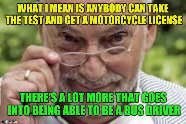 If you know what I mean | WHAT I MEAN IS ANYBODY CAN TAKE THE TEST AND GET A MOTORCYCLE LICENSE THERE'S A LOT MORE THAT GOES INTO BEING ABLE TO BE A BUS DRIVER | image tagged in if you know what i mean | made w/ Imgflip meme maker