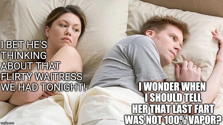 When IBS strikes | I BET HE'S THINKING ABOUT THAT FLIRTY WAITRESS WE HAD TONIGHT! I WONDER WHEN I SHOULD TELL HER THAT LAST FART WAS NOT 100% VAPOR? | image tagged in i bet he's thinking about other women | made w/ Imgflip meme maker