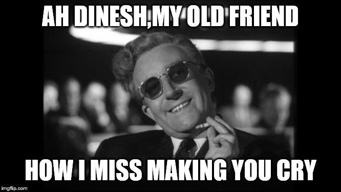 dr strangelove | AH DINESH,MY OLD FRIEND HOW I MISS MAKING YOU CRY | image tagged in dr strangelove | made w/ Imgflip meme maker