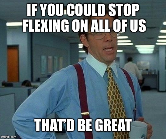 That Would Be Great Meme | IF YOU COULD STOP FLEXING ON ALL OF US THAT’D BE GREAT | image tagged in memes,that would be great | made w/ Imgflip meme maker