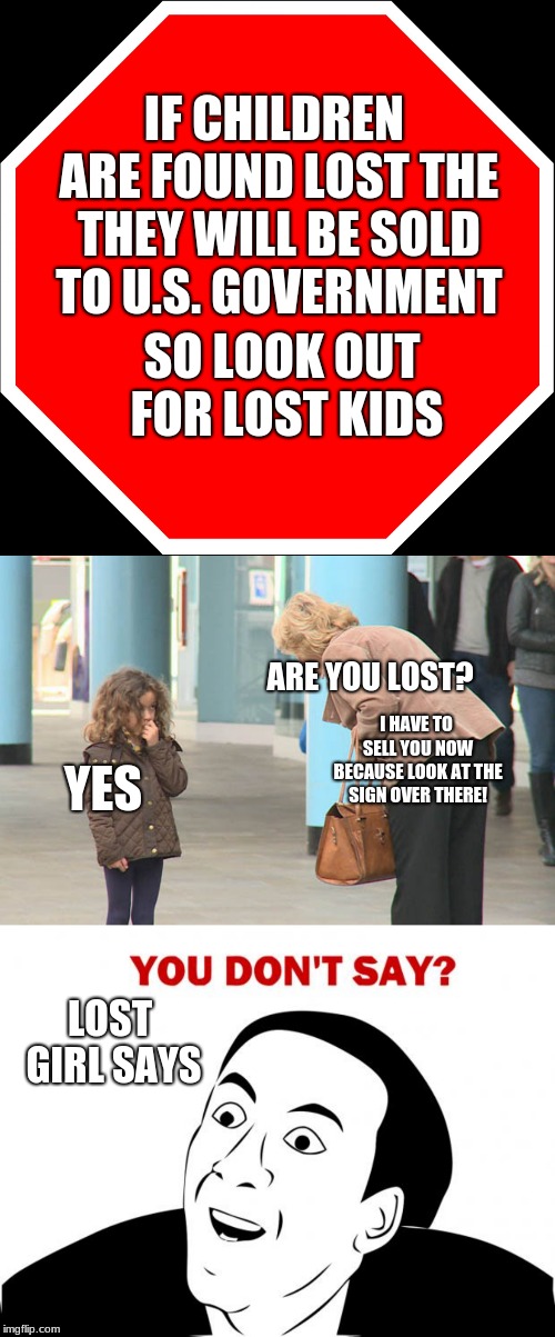 IF CHILDREN ARE FOUND LOST THE THEY WILL BE SOLD TO U.S. GOVERNMENT; SO LOOK OUT FOR LOST KIDS; ARE YOU LOST? I HAVE TO SELL YOU NOW BECAUSE LOOK AT THE SIGN OVER THERE! YES; LOST GIRL SAYS | image tagged in memes,you don't say,blank stop sign | made w/ Imgflip meme maker