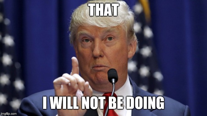 Trump - That I Can Tell You | THAT I WILL NOT BE DOING | image tagged in trump - that i can tell you | made w/ Imgflip meme maker