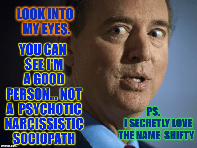 Getting to know California Congressman: Adam "Shifty" Schiff | YOU CAN SEE I'M A GOOD PERSON... NOT A  PSYCHOTIC NARCISSISTIC SOCIOPATH; LOOK INTO MY EYES. PS.         I SECRETLY LOVE THE NAME 
SHIFTY | image tagged in vince vance,adam schiff,pos,california congressman,shifty,haters gonna hate | made w/ Imgflip meme maker