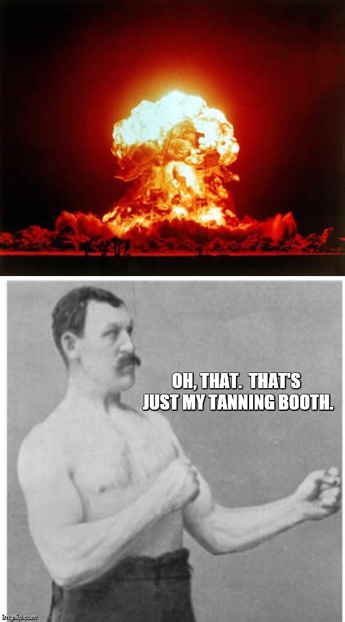 OH, THAT.  THAT'S JUST MY TANNING BOOTH. | image tagged in memes,overly manly man,nuclear explosion | made w/ Imgflip meme maker