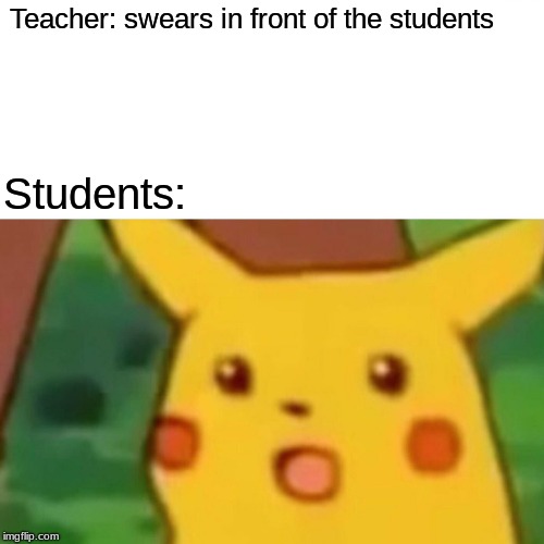Surprised Pikachu Meme | Teacher: swears in front of the students; Students: | image tagged in memes,surprised pikachu | made w/ Imgflip meme maker