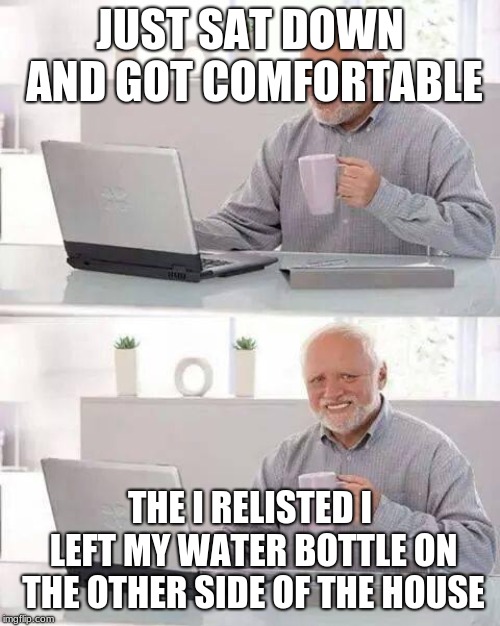 Hide the Pain Harold | JUST SAT DOWN AND GOT COMFORTABLE; THE I RELISTED I LEFT MY WATER BOTTLE ON THE OTHER SIDE OF THE HOUSE | image tagged in memes,hide the pain harold | made w/ Imgflip meme maker
