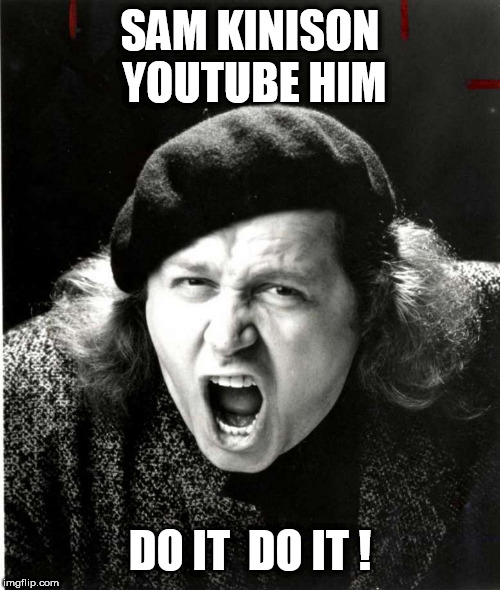 kinison | SAM KINISON YOUTUBE HIM; DO IT  DO IT ! | image tagged in kinison | made w/ Imgflip meme maker