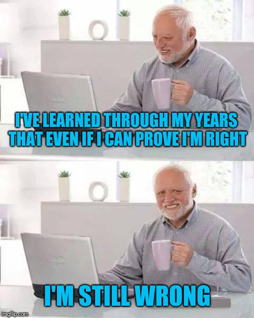 Hide the Pain Harold Meme | I'VE LEARNED THROUGH MY YEARS THAT EVEN IF I CAN PROVE I'M RIGHT I'M STILL WRONG | image tagged in memes,hide the pain harold | made w/ Imgflip meme maker