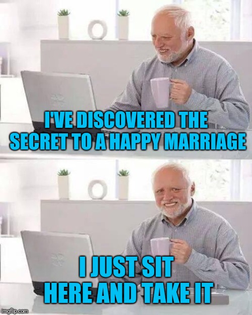 Hide the Pain Harold Meme | I'VE DISCOVERED THE SECRET TO A HAPPY MARRIAGE I JUST SIT HERE AND TAKE IT | image tagged in memes,hide the pain harold | made w/ Imgflip meme maker