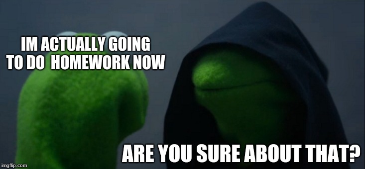 Evil Kermit | IM ACTUALLY GOING TO DO 
HOMEWORK NOW; ARE YOU SURE ABOUT THAT? | image tagged in memes,evil kermit | made w/ Imgflip meme maker