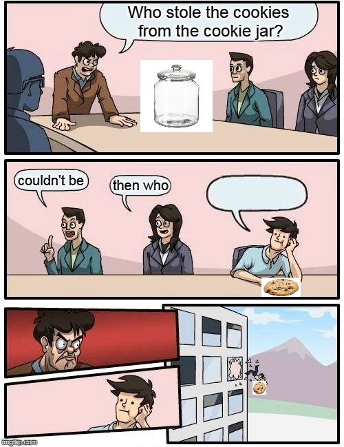 Boardroom Meeting Suggestion Meme | Who stole the cookies from the cookie jar? couldn't be; then who | image tagged in memes,boardroom meeting suggestion | made w/ Imgflip meme maker