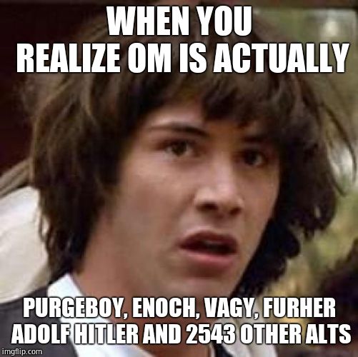 Conspiracy Keanu Meme | WHEN YOU REALIZE OM IS ACTUALLY PURGEBOY, ENOCH, VAGY, FURHER ADOLF HITLER AND 2543 OTHER ALTS | image tagged in memes,conspiracy keanu | made w/ Imgflip meme maker