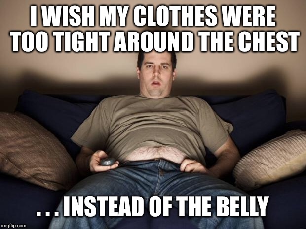 lazy fat guy on the couch | I WISH MY CLOTHES WERE TOO TIGHT AROUND THE CHEST; . . . INSTEAD OF THE BELLY | image tagged in lazy fat guy on the couch | made w/ Imgflip meme maker