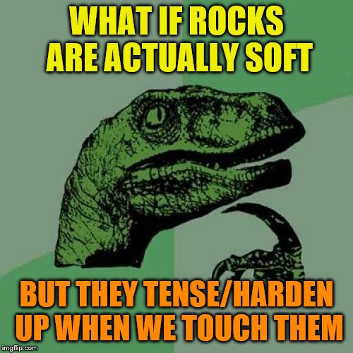 How 'stoned' am I right now | WHAT IF ROCKS ARE ACTUALLY SOFT; BUT THEY TENSE/HARDEN UP WHEN WE TOUCH THEM | image tagged in memes | made w/ Imgflip meme maker