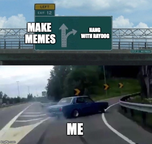 Left Exit 12 Off Ramp Meme | MAKE MEMES; HANG WITH RAYDOG; ME | image tagged in memes,left exit 12 off ramp | made w/ Imgflip meme maker