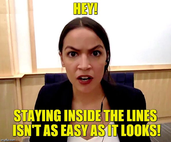 Alexandria Ocasio-Cortez | HEY! STAYING INSIDE THE LINES ISN'T AS EASY AS IT LOOKS! | image tagged in alexandria ocasio-cortez | made w/ Imgflip meme maker
