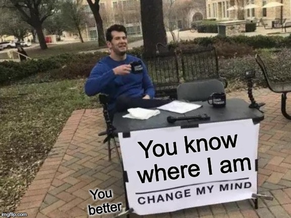 Change My Mind Meme | You know where I am; You better | image tagged in memes,change my mind | made w/ Imgflip meme maker