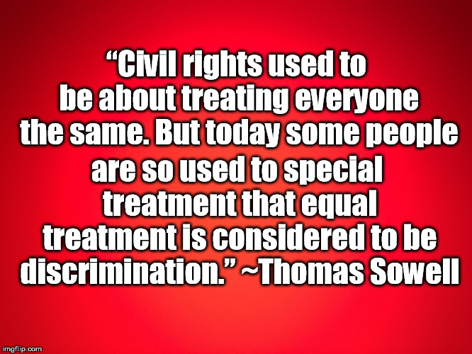 Red Background | “Civil rights used to be about treating everyone the same.
But today some people; are so used to special treatment that equal treatment is considered to be discrimination.”
~Thomas Sowell | image tagged in red background | made w/ Imgflip meme maker