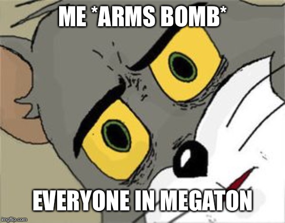 Unsettled Tom Meme | ME *ARMS BOMB*; EVERYONE IN MEGATON | image tagged in unsettled tom | made w/ Imgflip meme maker