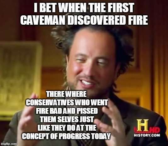 Ancient Aliens | I BET WHEN THE FIRST CAVEMAN DISCOVERED FIRE; THERE WHERE CONSERVATIVES WHO WENT FIRE BAD AND PISSED THEM SELVES JUST LIKE THEY DO AT THE CONCEPT OF PROGRESS TODAY | image tagged in memes,ancient aliens | made w/ Imgflip meme maker