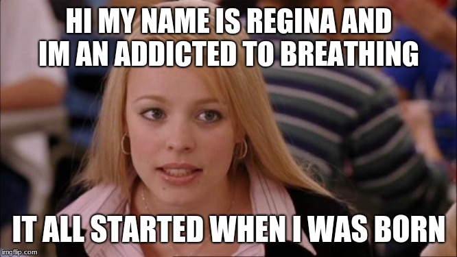 Its Not Going To Happen Meme | HI MY NAME IS REGINA AND IM AN ADDICTED TO BREATHING; IT ALL STARTED WHEN I WAS BORN | image tagged in memes,its not going to happen | made w/ Imgflip meme maker