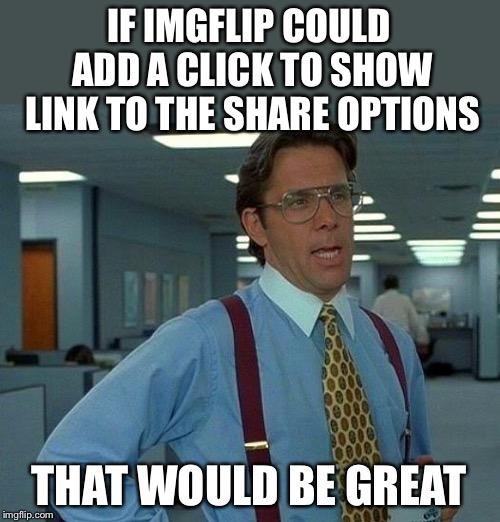 That Would Be Great Meme | IF IMGFLIP COULD ADD A CLICK TO SHOW LINK TO THE SHARE OPTIONS THAT WOULD BE GREAT | image tagged in memes,that would be great | made w/ Imgflip meme maker