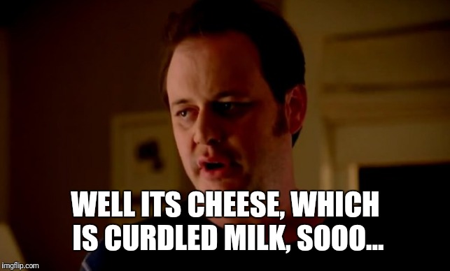 Jake from state farm | WELL ITS CHEESE, WHICH IS CURDLED MILK, SOOO... | image tagged in jake from state farm | made w/ Imgflip meme maker