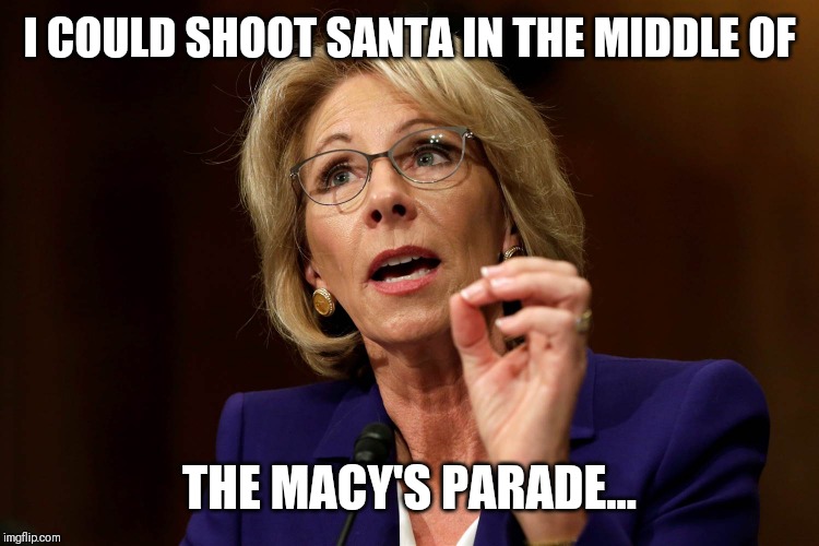 Betsy DeVos | I COULD SHOOT SANTA IN THE MIDDLE OF; THE MACY'S PARADE... | image tagged in betsy devos | made w/ Imgflip meme maker